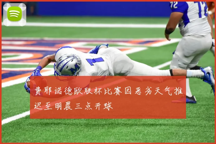 费耶诺德欧联杯比赛因恶劣天气推迟至明晨三点开球