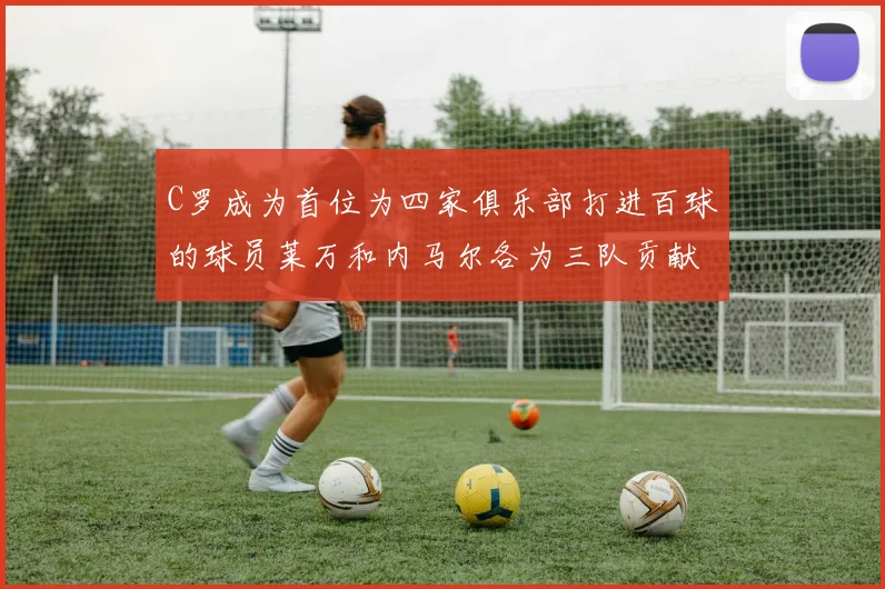 C罗成为首位为四家俱乐部打进百球的球员莱万和内马尔各为三队贡献进球