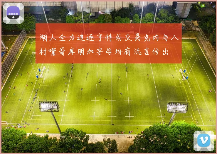 湖人全力追逐亨特或交易克内与八村嘴哥库明加字母均有流言传出