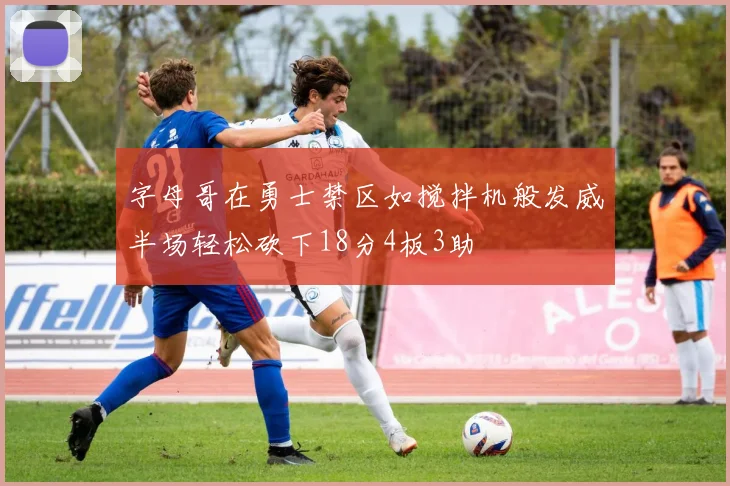 字母哥在勇士禁区如搅拌机般发威半场轻松砍下18分4板3助