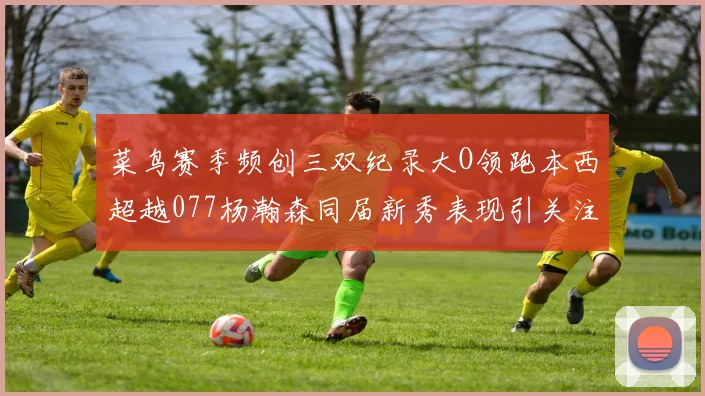 菜鸟赛季频创三双纪录大O领跑本西超越077杨瀚森同届新秀表现引关注