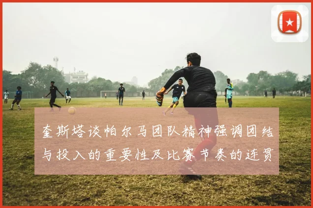 奎斯塔谈帕尔马团队精神强调团结与投入的重要性及比赛节奏的连贯性