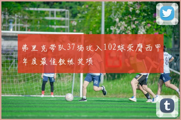 弗里克带队37场攻入102球荣膺西甲年度最佳教练奖项