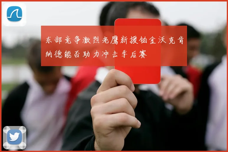 东部竞争激烈老鹰新援铂金沃克肯纳德能否助力冲击季后赛