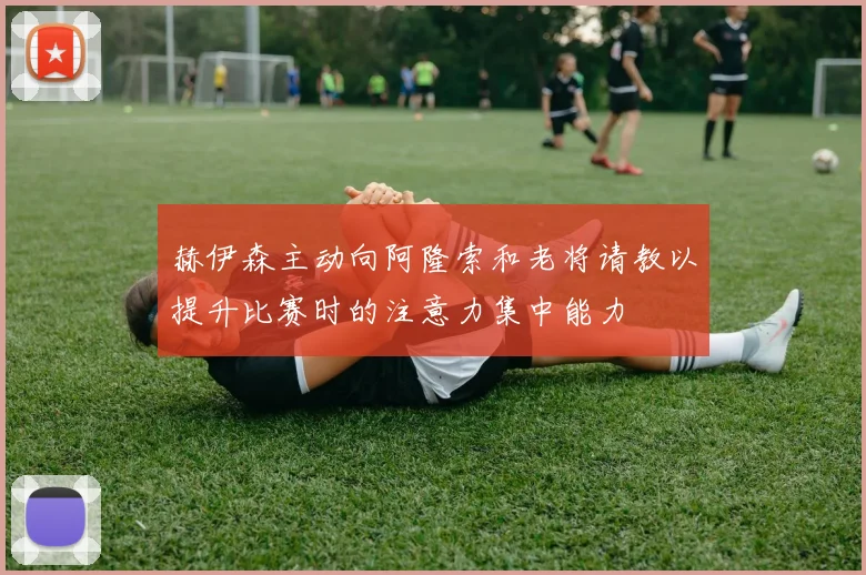 赫伊森主动向阿隆索和老将请教以提升比赛时的注意力集中能力