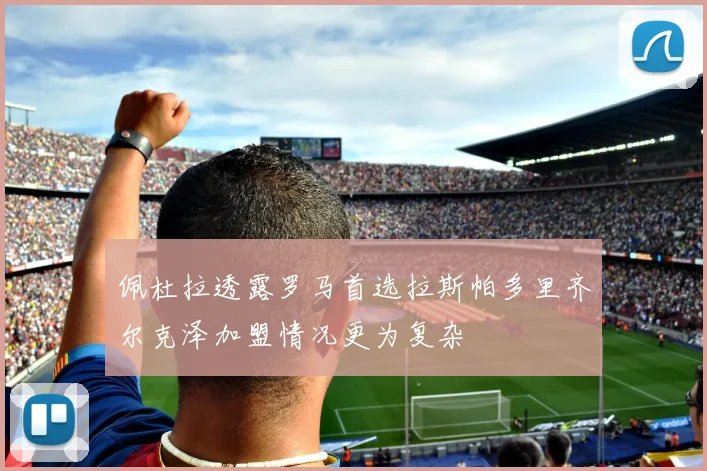 佩杜拉透露罗马首选拉斯帕多里齐尔克泽加盟情况更为复杂