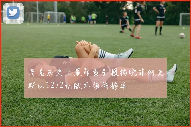 马竞历史上最昂贵引援揭晓菲利克斯以1272亿欧元领衔榜单