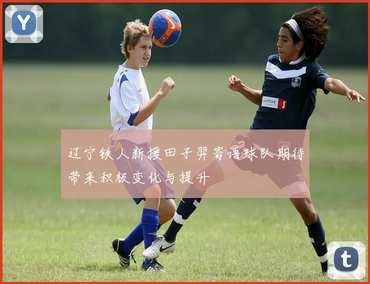 辽宁铁人新援田子羿寄语球队期待带来积极变化与提升