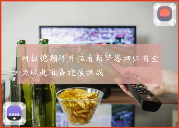 利拉德期待开拓者新阵容回归将全力以赴准备迎接挑战