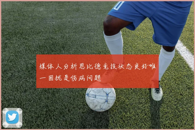 媒体人分析恩比德竞技状态良好唯一困扰是伤病问题