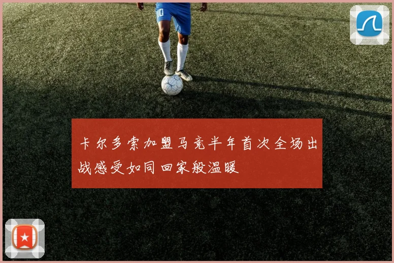 卡尔多索加盟马竞半年首次全场出战感受如同回家般温暖