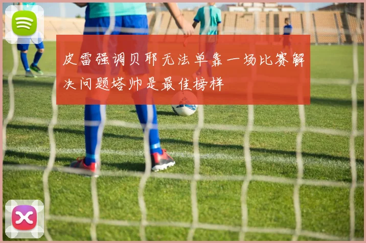 皮雷强调贝耶无法单靠一场比赛解决问题塔帅是最佳榜样