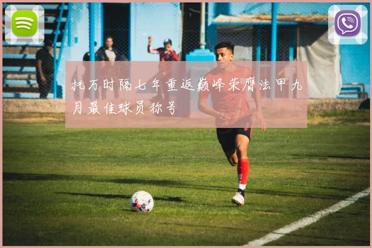 托万时隔七年重返巅峰荣膺法甲九月最佳球员称号