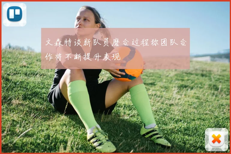 文森特谈新队员磨合过程称团队合作将不断提升表现