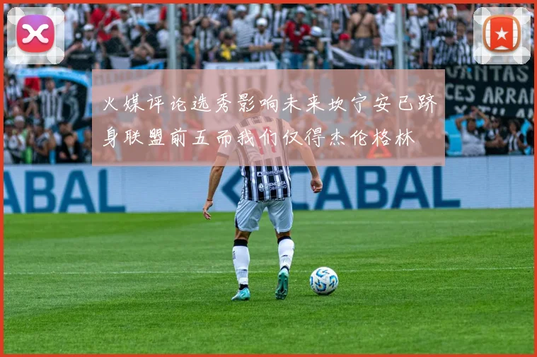 火媒评论选秀影响未来坎宁安已跻身联盟前五而我们仅得杰伦格林