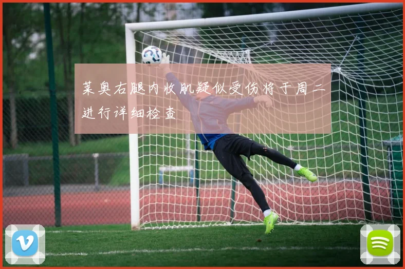 莱奥右腿内收肌疑似受伤将于周二进行详细检查