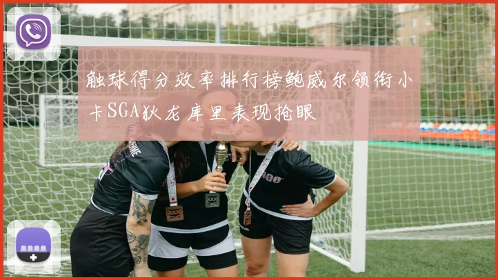 触球得分效率排行榜鲍威尔领衔小卡SGA狄龙库里表现抢眼