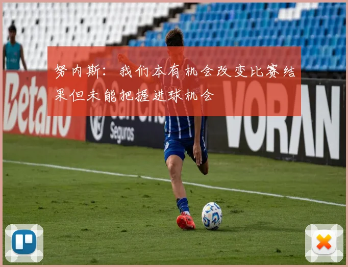 努内斯：我们本有机会改变比赛结果但未能把握进球机会