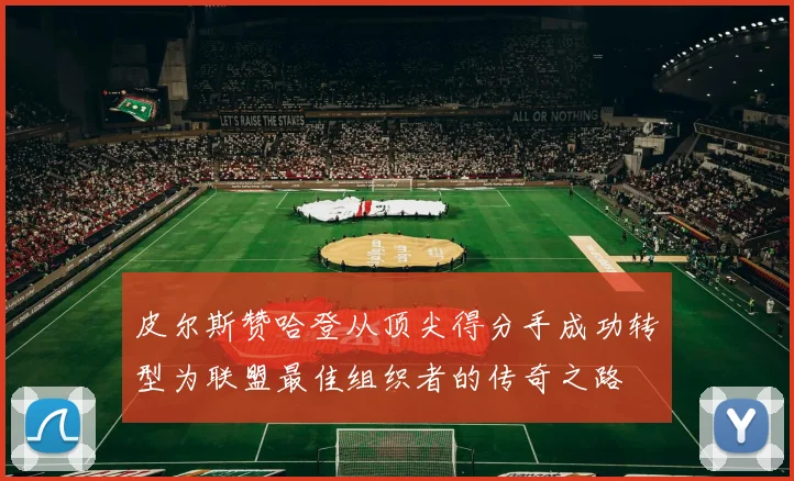 皮尔斯赞哈登从顶尖得分手成功转型为联盟最佳组织者的传奇之路