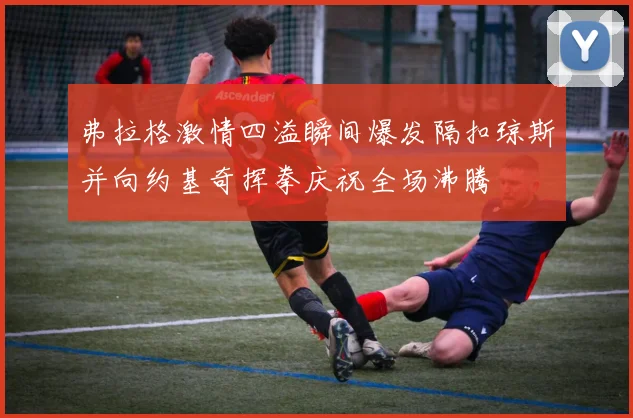 弗拉格激情四溢瞬间爆发隔扣琼斯并向约基奇挥拳庆祝全场沸腾