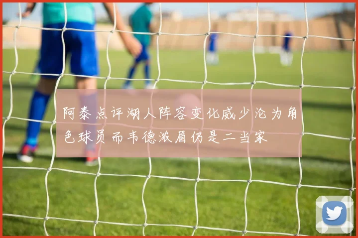 阿泰点评湖人阵容变化威少沦为角色球员而韦德浓眉仍是二当家
