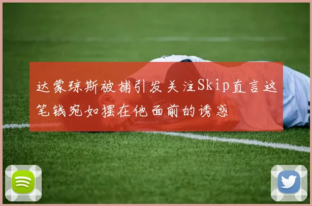 达蒙琼斯被捕引发关注Skip直言这笔钱宛如摆在他面前的诱惑