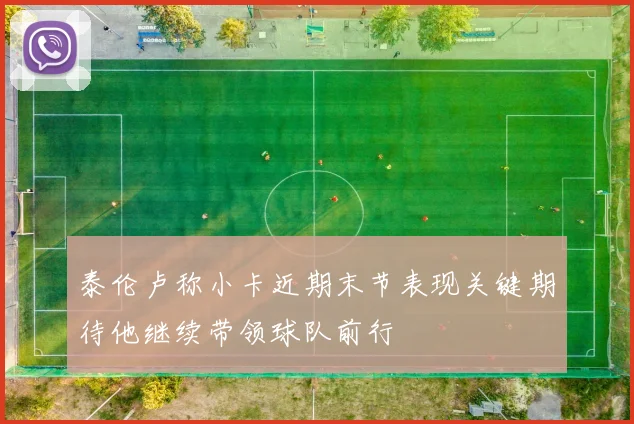泰伦卢称小卡近期末节表现关键期待他继续带领球队前行