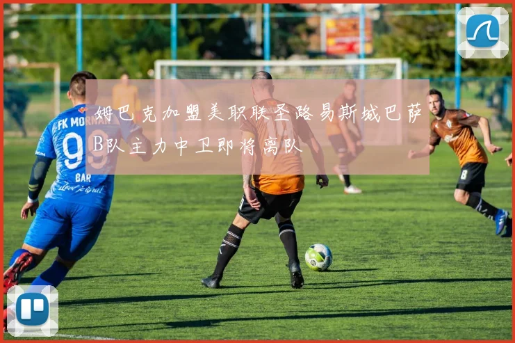 姆巴克加盟美职联圣路易斯城巴萨B队主力中卫即将离队