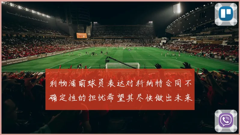 利物浦前球员表达对科纳特合同不确定性的担忧希望其尽快做出未来决定
