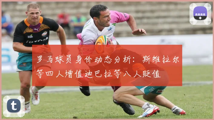 罗马球员身价动态分析：斯维拉尔等四人增值迪巴拉等八人贬值