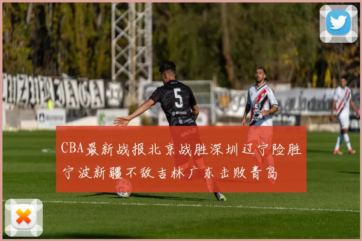 CBA最新战报北京战胜深圳辽宁险胜宁波新疆不敌吉林广东击败青岛