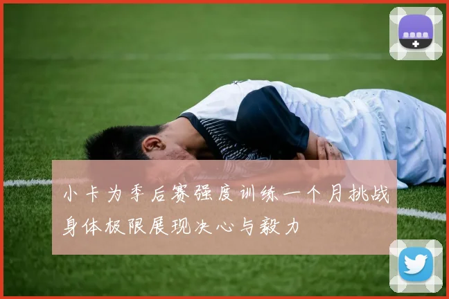 小卡为季后赛强度训练一个月挑战身体极限展现决心与毅力