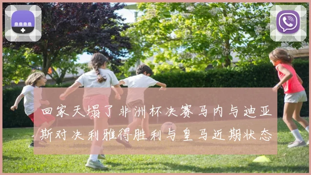 回家天塌了非洲杯决赛马内与迪亚斯对决利雅得胜利与皇马近期状态堪忧