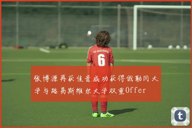张博源再获佳音成功获得俄勒冈大学与路易斯维尔大学双重Offer