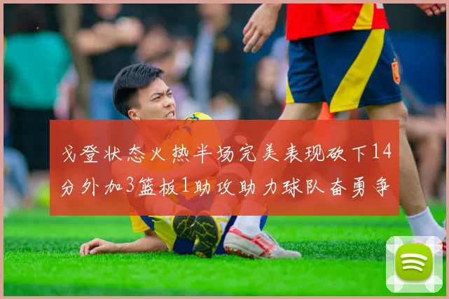 戈登状态火热半场完美表现砍下14分外加3篮板1助攻助力球队奋勇争先