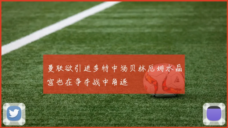 曼联欲引进多特中场贝林厄姆水晶宫也在争夺战中角逐