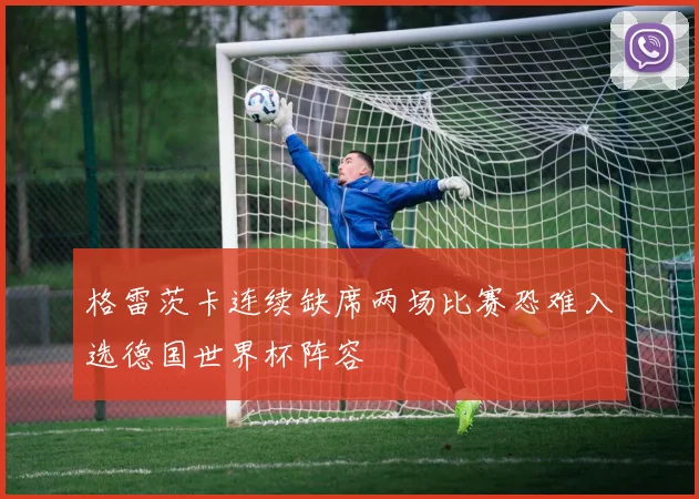 格雷茨卡连续缺席两场比赛恐难入选德国世界杯阵容