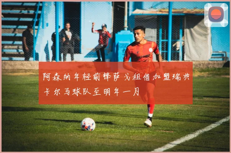 阿森纳年轻前锋萨戈租借加盟瑞典卡尔马球队至明年一月